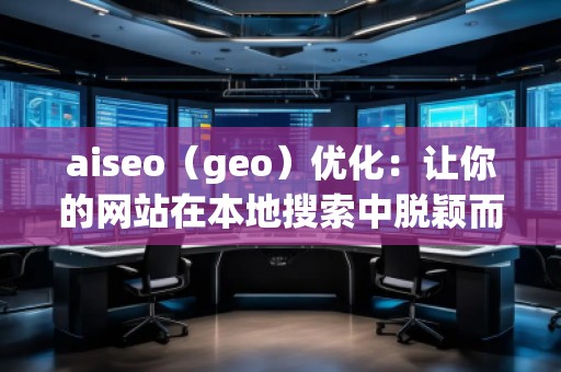 aiseo（geo）優(yōu)化：讓你的網(wǎng)站在本地搜索中脫穎而出