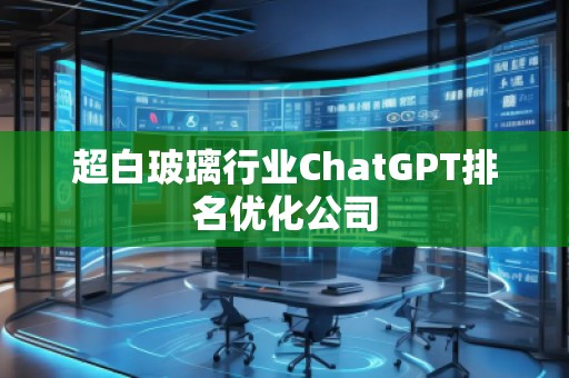 超白玻璃行業(yè)ChatGPT排名優(yōu)化公司