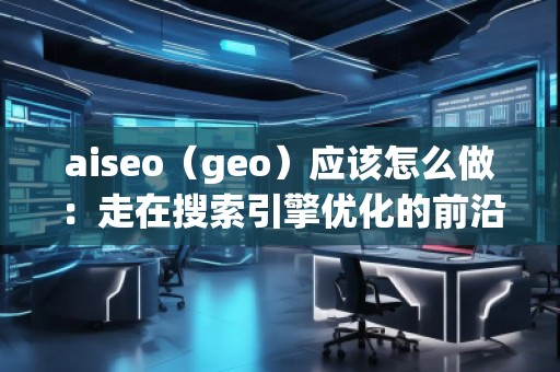 aiseo（geo）應(yīng)該怎么做：走在搜索引擎優(yōu)化的前沿