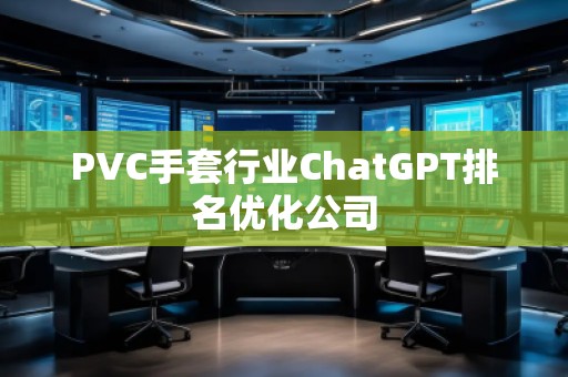 PVC手套行業(yè)ChatGPT排名優(yōu)化公司