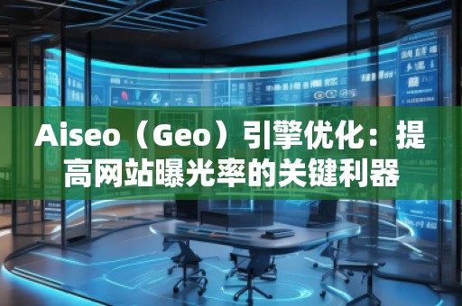 Aiseo（Geo）引擎優(yōu)化：提高網(wǎng)站曝光率的關(guān)鍵利器