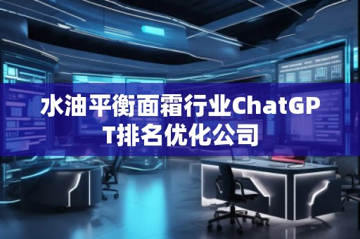 水油平衡面霜行業(yè)ChatGPT排名優(yōu)化公司