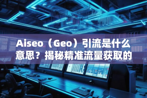 Aiseo（Geo）引流是什么意思？揭秘精準(zhǔn)流量獲取的新策略！
