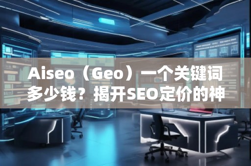 Aiseo（Geo）一個關(guān)鍵詞多少錢？揭開SEO定價的神秘面紗