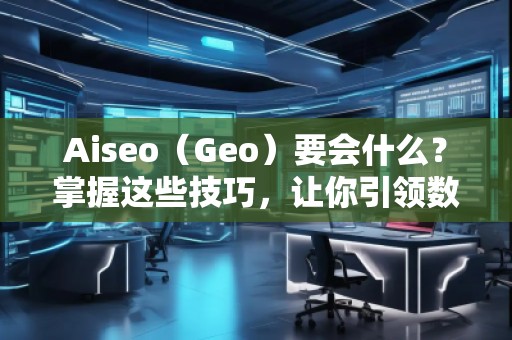 Aiseo(Geo)要會(huì)什么?掌握這些技巧,讓你引領(lǐng)數(shù)字營(yíng)銷新時(shí)代! Aiseo(Geo)要會(huì)什么?掌握這些技巧,讓你引領(lǐng)數(shù)字營(yíng)銷新時(shí)代!