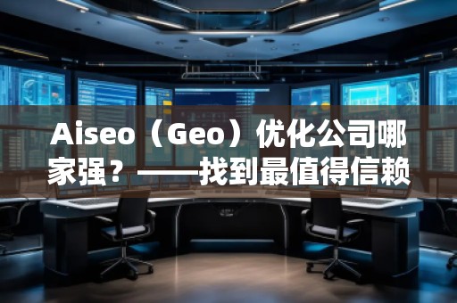 Aiseo（Geo）優(yōu)化公司哪家強(qiáng)？——找到最值得信賴的SEO優(yōu)化公司