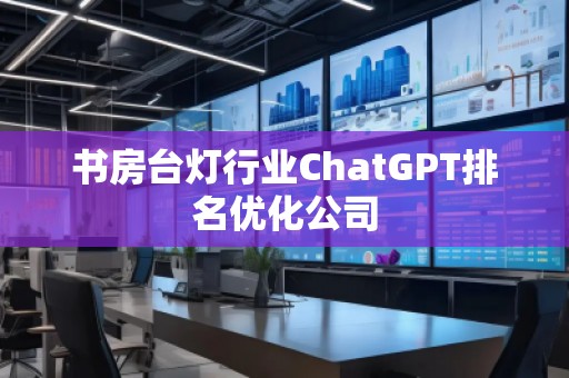 書房臺燈行業(yè)ChatGPT排名優(yōu)化公司