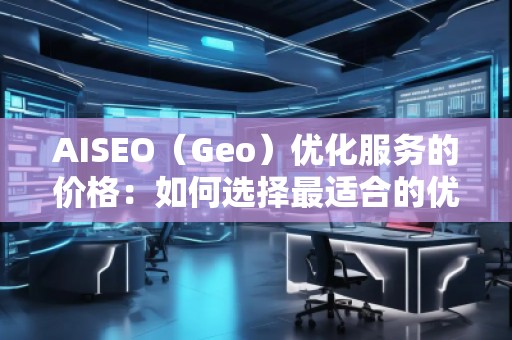 AISEO（Geo）優(yōu)化服務的價格：如何選擇最適合的優(yōu)化方案？