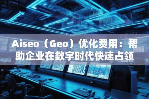Aiseo（Geo）優(yōu)化費(fèi)用：幫助企業(yè)在數(shù)字時(shí)代快速占領(lǐng)市場