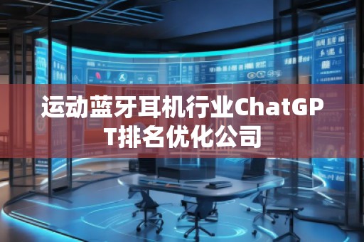 運動藍牙耳機行業(yè)ChatGPT排名優(yōu)化公司