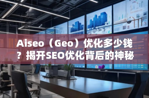 Aiseo（Geo）優(yōu)化多少錢？揭開SEO優(yōu)化背后的神秘面紗
