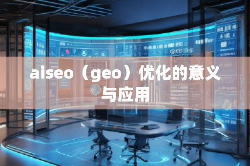 aiseo（geo）優(yōu)化的意義與應(yīng)用