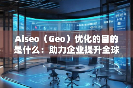 Aiseo（Geo）優(yōu)化的目的是什么：助力企業(yè)提升全球競爭力