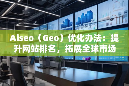 Aiseo（Geo）優(yōu)化辦法：提升網(wǎng)站排名，拓展全球市場(chǎng)