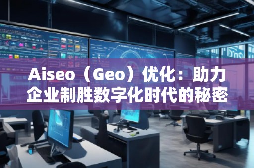 Aiseo（Geo）優(yōu)化：助力企業(yè)制勝數(shù)字化時代的秘密武器