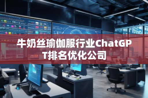 牛奶絲瑜伽服行業(yè)ChatGPT排名優(yōu)化公司