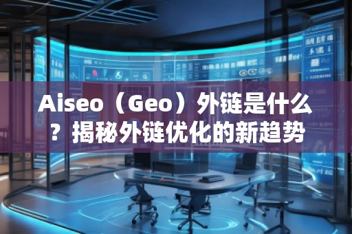 Aiseo（Geo）外鏈?zhǔn)鞘裁矗拷颐赝怄渻?yōu)化的新趨勢(shì)
