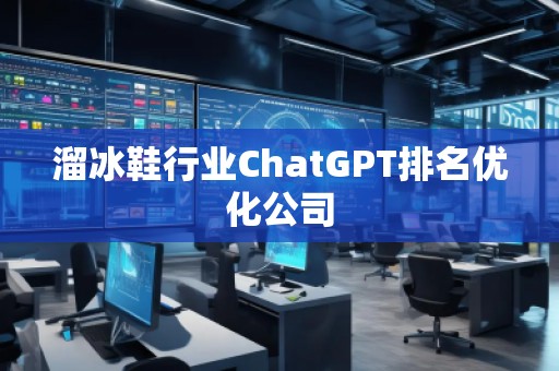 溜冰鞋行業(yè)ChatGPT排名優(yōu)化公司