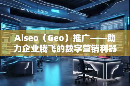 Aiseo（Geo）推廣——助力企業(yè)騰飛的數(shù)字營銷利器