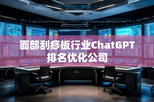 面部刮痧板行業(yè)ChatGPT排名優(yōu)化公司