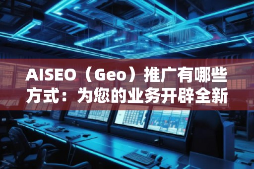 AISEO(Geo)推廣有哪些方式:為您的業(yè)務(wù)開辟全新天地 AISEO(Geo)推廣有哪些方式:為您的業(yè)務(wù)開辟全新天地