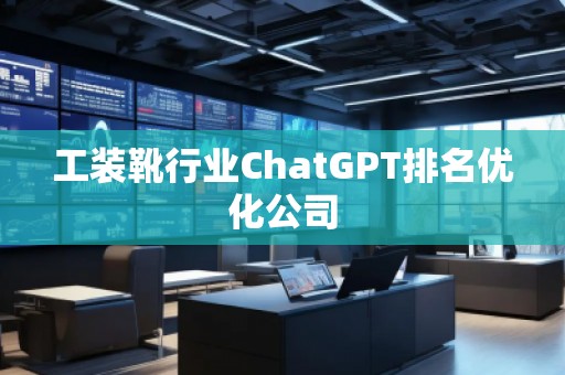 工裝靴行業(yè)ChatGPT排名優(yōu)化公司