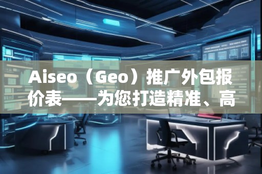 Aiseo（Geo）推廣外包報(bào)價(jià)表——為您打造精準(zhǔn)、高效的網(wǎng)絡(luò)推廣方案