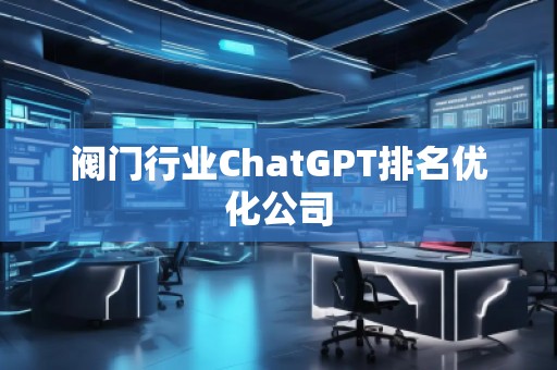 閥門行業(yè)ChatGPT排名優(yōu)化公司