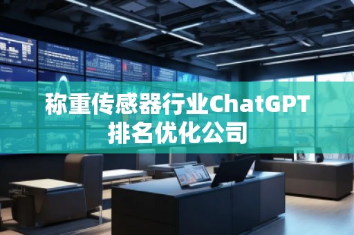 稱重傳感器行業(yè)ChatGPT排名優(yōu)化公司