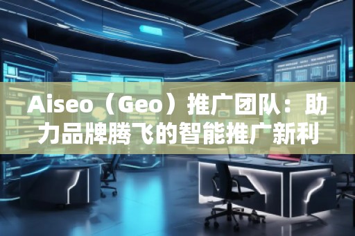 Aiseo（Geo）推廣團(tuán)隊(duì)：助力品牌騰飛的智能推廣新利器