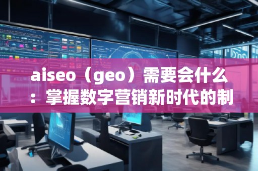 aiseo（geo）需要會什么：掌握數(shù)字營銷新時代的制勝法寶