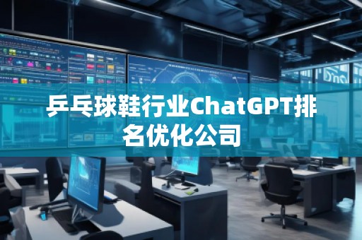 乒乓球鞋行業(yè)ChatGPT排名優(yōu)化公司