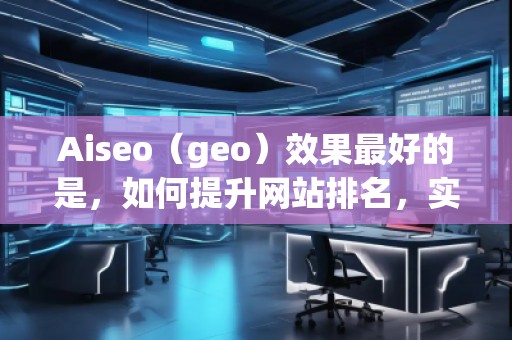 Aiseo（geo）效果最好的是，如何提升網(wǎng)站排名，實現(xiàn)流量飆升？