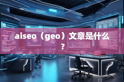 aiseo（geo）文章是什么？