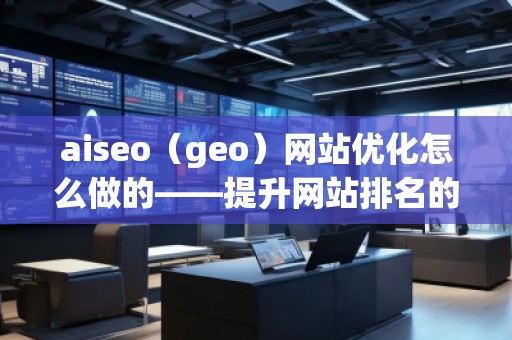aiseo（geo）網(wǎng)站優(yōu)化怎么做的——提升網(wǎng)站排名的全方位策略