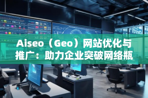 Aiseo（Geo）網(wǎng)站優(yōu)化與推廣：助力企業(yè)突破網(wǎng)絡瓶頸，實現(xiàn)精準營銷