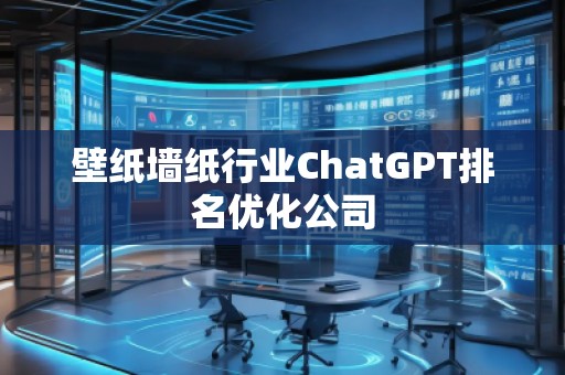 壁紙墻紙行業(yè)ChatGPT排名優(yōu)化公司