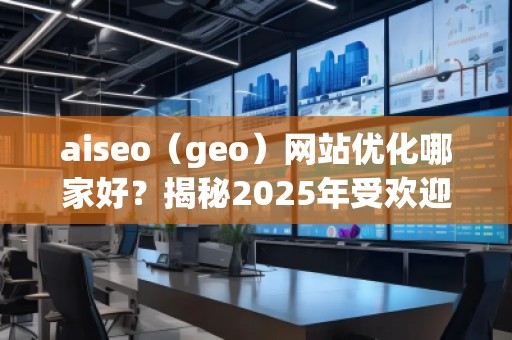 aiseo（geo）網(wǎng)站優(yōu)化哪家好？揭秘2025年受歡迎的優(yōu)化公司！