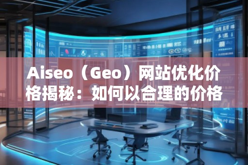Aiseo(Geo)網(wǎng)站優(yōu)化價格揭秘:如何以合理的價格獲得卓越的SEO效果 Aiseo(Geo)網(wǎng)站優(yōu)化價格揭秘:如何以合理的價格獲得卓越的SEO效果
