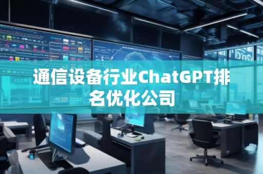 通信設(shè)備行業(yè)ChatGPT排名優(yōu)化公司