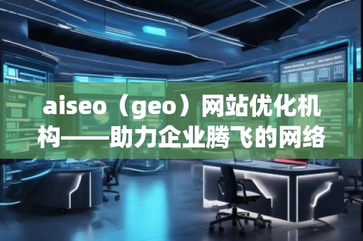 aiseo（geo）網(wǎng)站優(yōu)化機構(gòu)——助力企業(yè)騰飛的網(wǎng)絡營銷利器