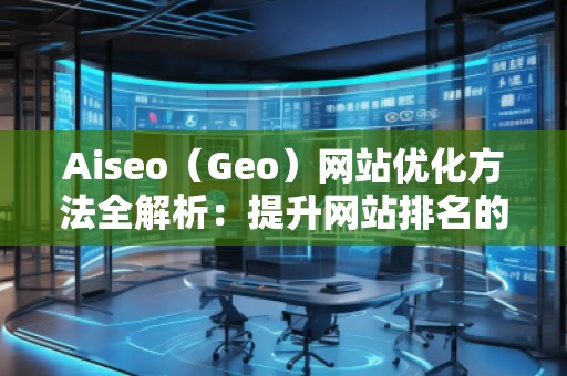 Aiseo（Geo）網(wǎng)站優(yōu)化方法全解析：提升網(wǎng)站排名的關鍵步驟