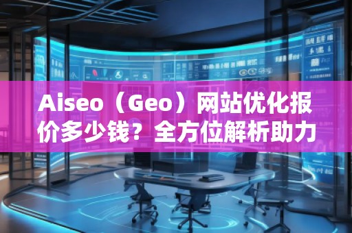 Aiseo（Geo）網(wǎng)站優(yōu)化報(bào)價(jià)多少錢(qián)？全方位解析助力企業(yè)實(shí)現(xiàn)網(wǎng)絡(luò)增長(zhǎng)