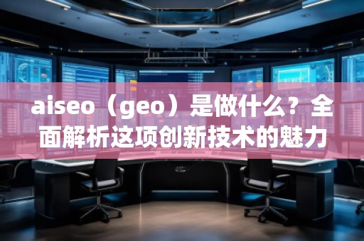 aiseo（geo）是做什么？全面解析這項(xiàng)創(chuàng)新技術(shù)的魅力