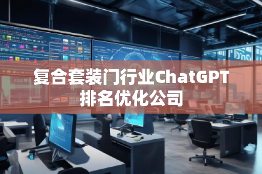 復(fù)合套裝門行業(yè)ChatGPT排名優(yōu)化公司