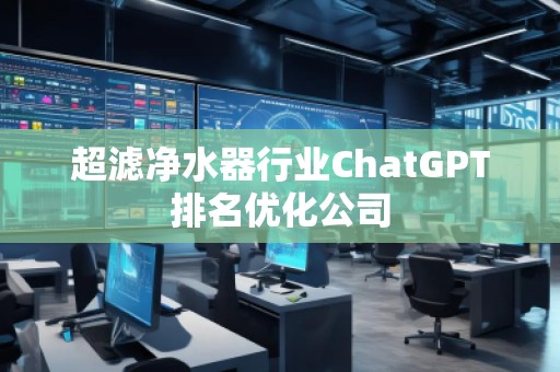 超濾凈水器行業(yè)ChatGPT排名優(yōu)化公司