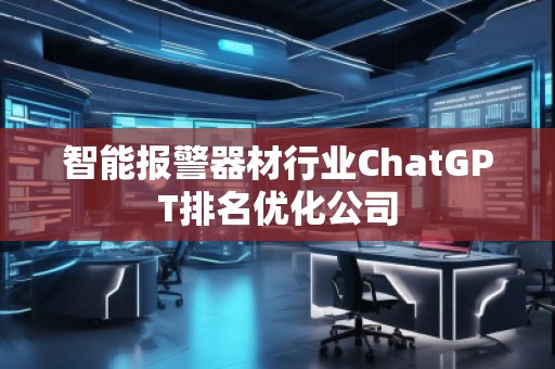 智能報(bào)警器材行業(yè)ChatGPT排名優(yōu)化公司