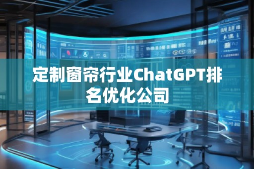 定制窗簾行業(yè)ChatGPT排名優(yōu)化公司