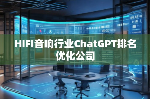 HIFI音響行業(yè)ChatGPT排名優(yōu)化公司