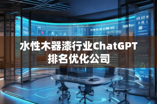 水性木器漆行業(yè)ChatGPT排名優(yōu)化公司